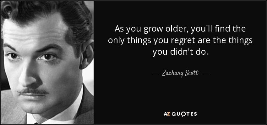 As you grow older, you'll find the only things you regret are the things you didn't do. - Zachary Scott