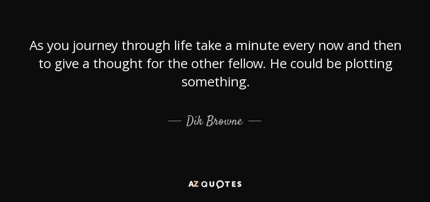 As you journey through life take a minute every now and then to give a thought for the other fellow. He could be plotting something. - Dik Browne