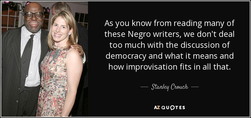 As you know from reading many of these Negro writers, we don't deal too much with the discussion of democracy and what it means and how improvisation fits in all that. - Stanley Crouch