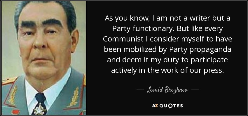 As you know, I am not a writer but a Party functionary. But like every Communist I consider myself to have been mobilized by Party propaganda and deem it my duty to participate actively in the work of our press. - Leonid Brezhnev