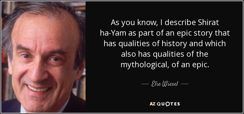 As you know, I describe Shirat ha-Yam as part of an epic story that has qualities of history and which also has qualities of the mythological, of an epic. - Elie Wiesel