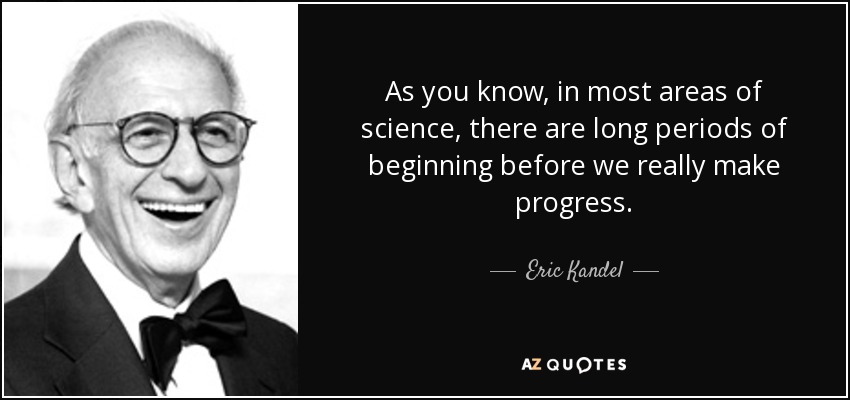As you know, in most areas of science, there are long periods of beginning before we really make progress. - Eric Kandel