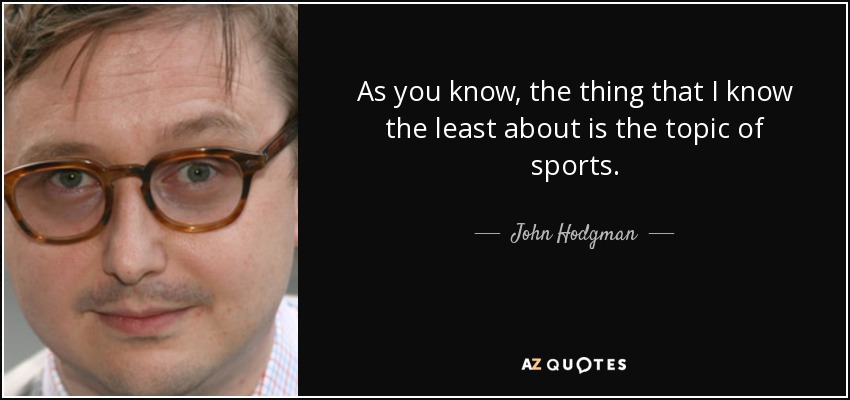 As you know, the thing that I know the least about is the topic of sports. - John Hodgman