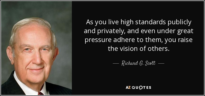 As you live high standards publicly and privately, and even under great pressure adhere to them, you raise the vision of others. - Richard G. Scott