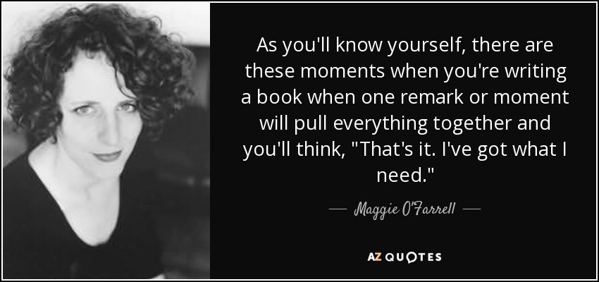 As you'll know yourself, there are these moments when you're writing a book when one remark or moment will pull everything together and you'll think, 