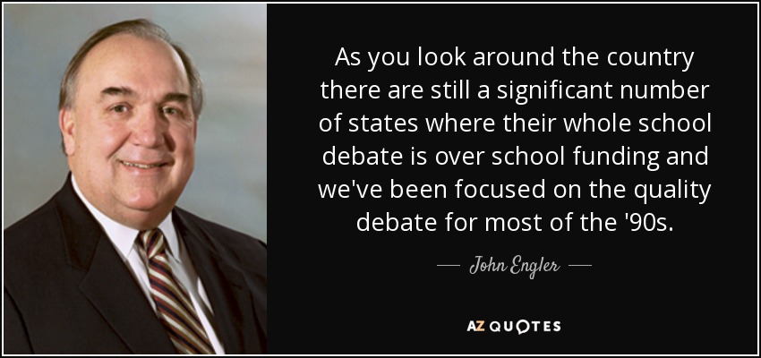 As you look around the country there are still a significant number of states where their whole school debate is over school funding and we've been focused on the quality debate for most of the '90s. - John Engler