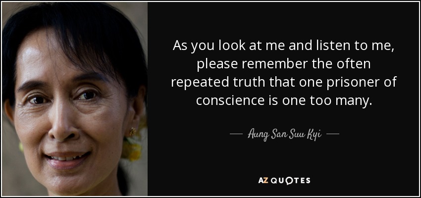 As you look at me and listen to me, please remember the often repeated truth that one prisoner of conscience is one too many. - Aung San Suu Kyi