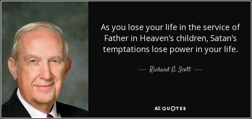 As you lose your life in the service of Father in Heaven's children, Satan's temptations lose power in your life. - Richard G. Scott