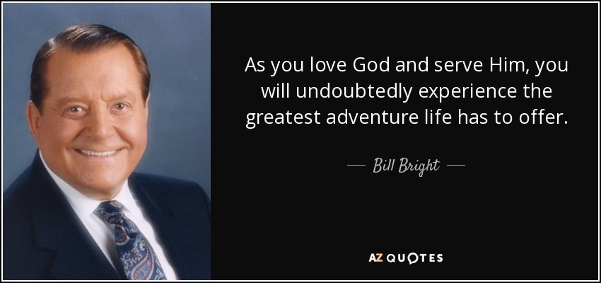 As you love God and serve Him, you will undoubtedly experience the greatest adventure life has to offer. - Bill Bright