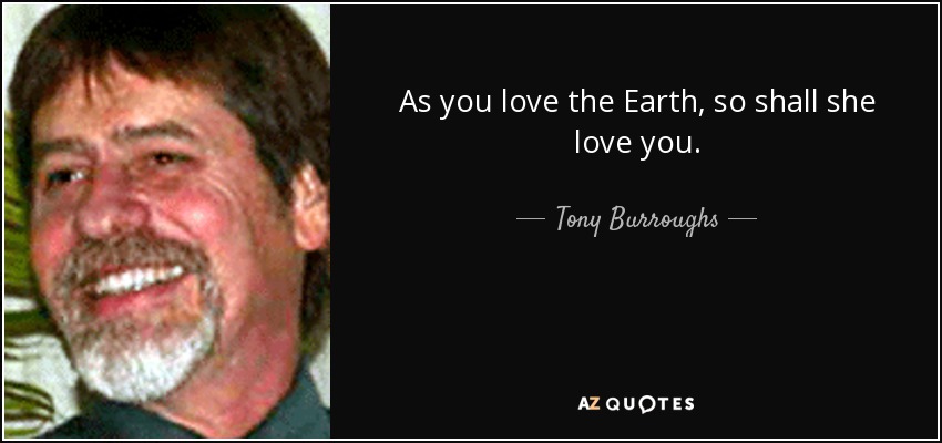 As you love the Earth, so shall she love you. - Tony Burroughs