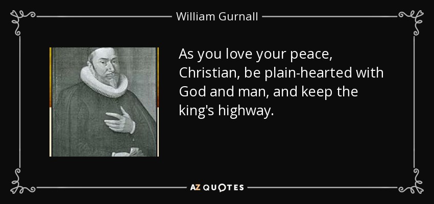 As you love your peace, Christian, be plain-hearted with God and man, and keep the king's highway. - William Gurnall