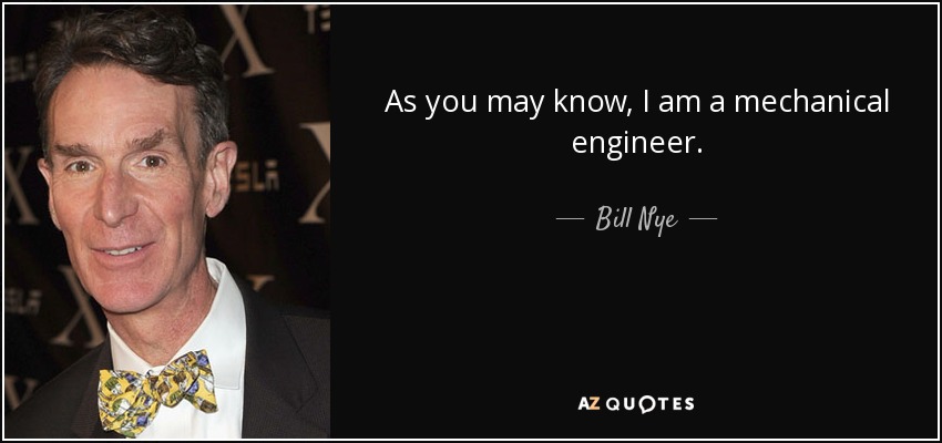 As you may know, I am a mechanical engineer. - Bill Nye
