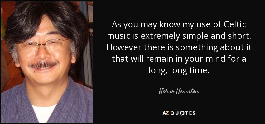 As you may know my use of Celtic music is extremely simple and short. However there is something about it that will remain in your mind for a long, long time. - Nobuo Uematsu