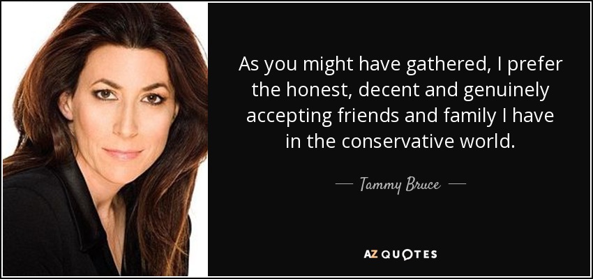 As you might have gathered, I prefer the honest, decent and genuinely accepting friends and family I have in the conservative world. - Tammy Bruce