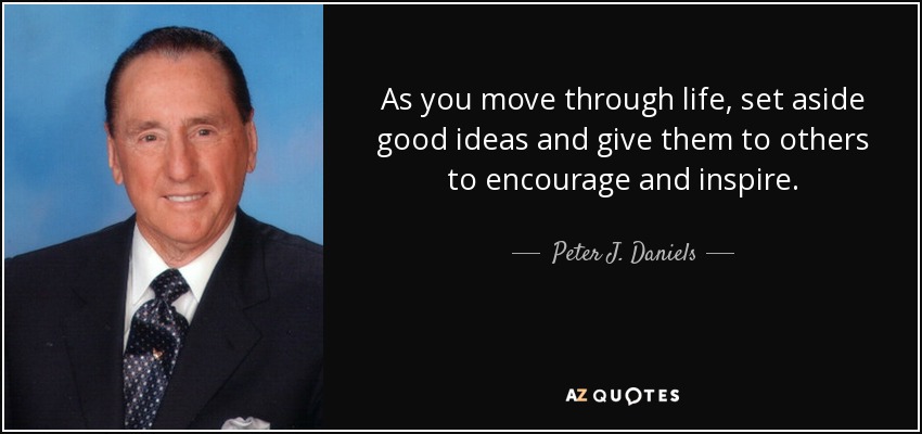 As you move through life, set aside good ideas and give them to others to encourage and inspire. - Peter J. Daniels