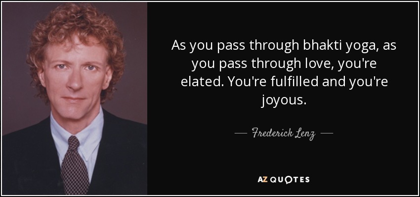 As you pass through bhakti yoga, as you pass through love, you're elated. You're fulfilled and you're joyous. - Frederick Lenz