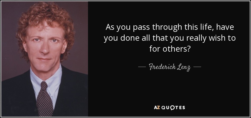 As you pass through this life, have you done all that you really wish to for others? - Frederick Lenz