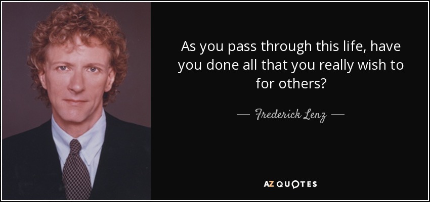 As you pass through this life, have you done all that you really wish to for others? - Frederick Lenz
