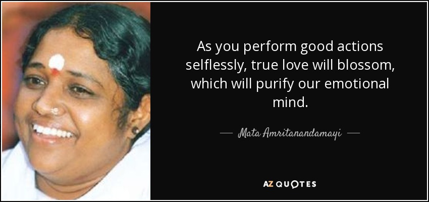 As you perform good actions selflessly, true love will blossom, which will purify our emotional mind. - Mata Amritanandamayi