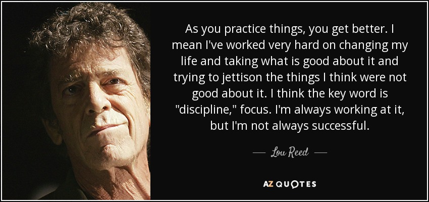 As you practice things, you get better. I mean I've worked very hard on changing my life and taking what is good about it and trying to jettison the things I think were not good about it. I think the key word is 