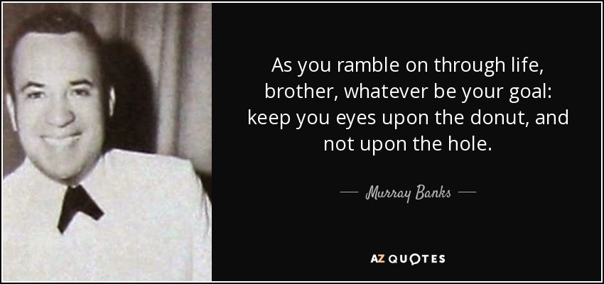 As you ramble on through life, brother, whatever be your goal: keep you eyes upon the donut, and not upon the hole. - Murray Banks