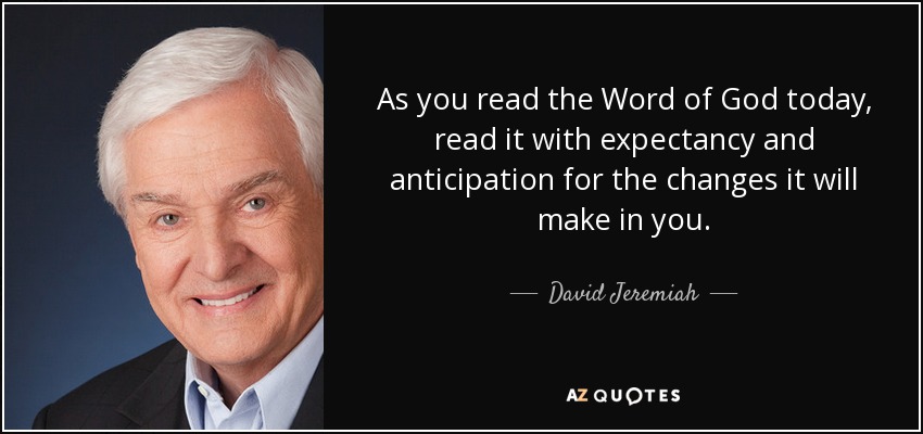 As you read the Word of God today, read it with expectancy and anticipation for the changes it will make in you. - David Jeremiah