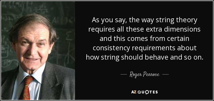 As you say, the way string theory requires all these extra dimensions and this comes from certain consistency requirements about how string should behave and so on. - Roger Penrose
