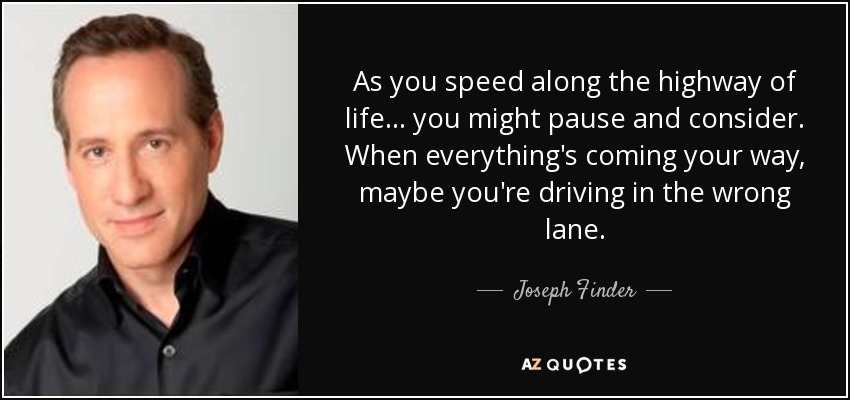 As you speed along the highway of life ... you might pause and consider. When everything's coming your way, maybe you're driving in the wrong lane. - Joseph Finder