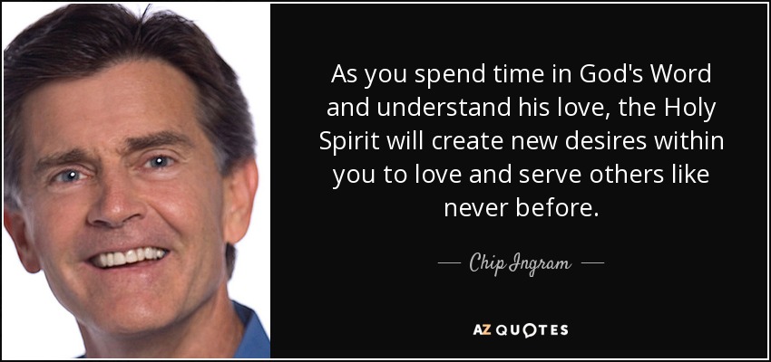 As you spend time in God's Word and understand his love, the Holy Spirit will create new desires within you to love and serve others like never before. - Chip Ingram