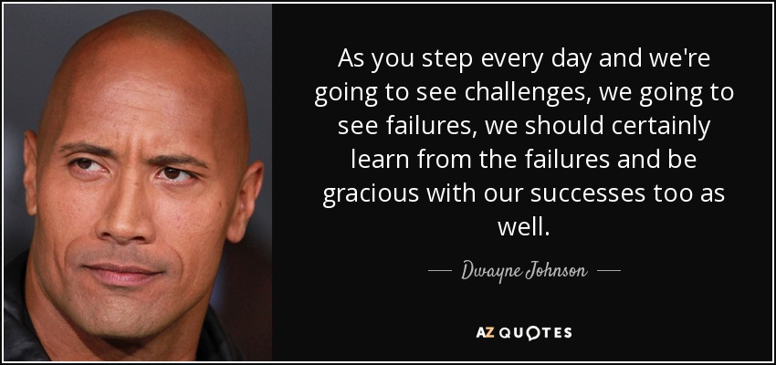 As you step every day and we're going to see challenges, we going to see failures, we should certainly learn from the failures and be gracious with our successes too as well. - Dwayne Johnson