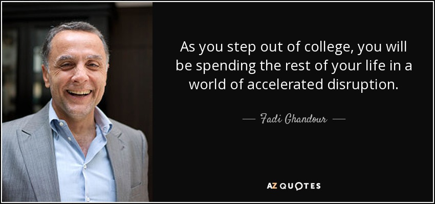 As you step out of college, you will be spending the rest of your life in a world of accelerated disruption. - Fadi Ghandour