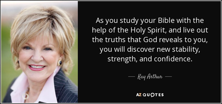 As you study your Bible with the help of the Holy Spirit, and live out the truths that God reveals to you, you will discover new stability, strength, and confidence. - Kay Arthur