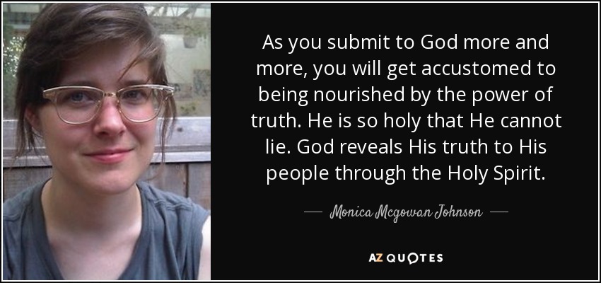 As you submit to God more and more, you will get accustomed to being nourished by the power of truth. He is so holy that He cannot lie. God reveals His truth to His people through the Holy Spirit. - Monica Mcgowan Johnson