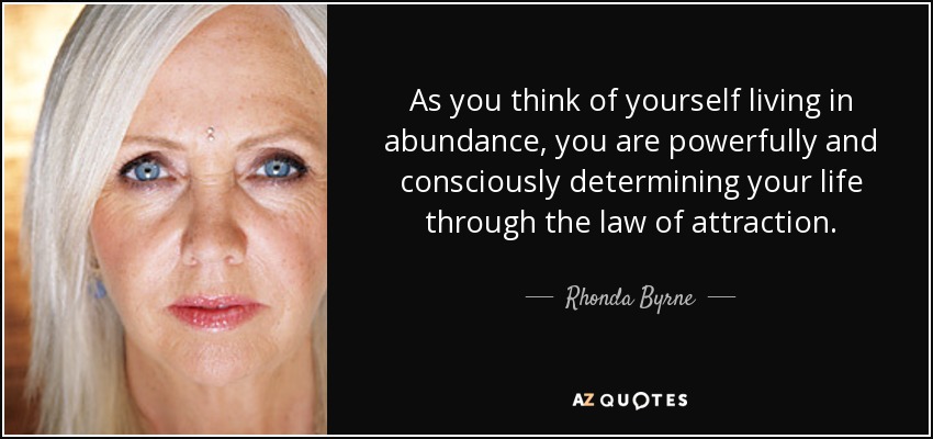 As you think of yourself living in abundance, you are powerfully and consciously determining your life through the law of attraction. - Rhonda Byrne