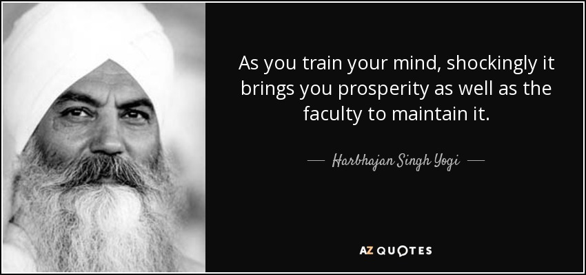 As you train your mind, shockingly it brings you prosperity as well as the faculty to maintain it. - Harbhajan Singh Yogi