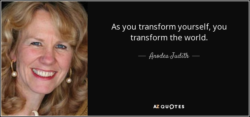 As you transform yourself, you transform the world. - Anodea Judith