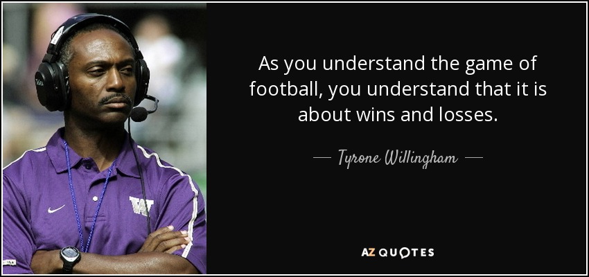 As you understand the game of football, you understand that it is about wins and losses. - Tyrone Willingham