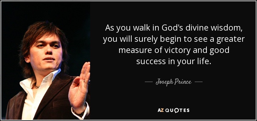 As you walk in God's divine wisdom, you will surely begin to see a greater measure of victory and good success in your life. - Joseph Prince