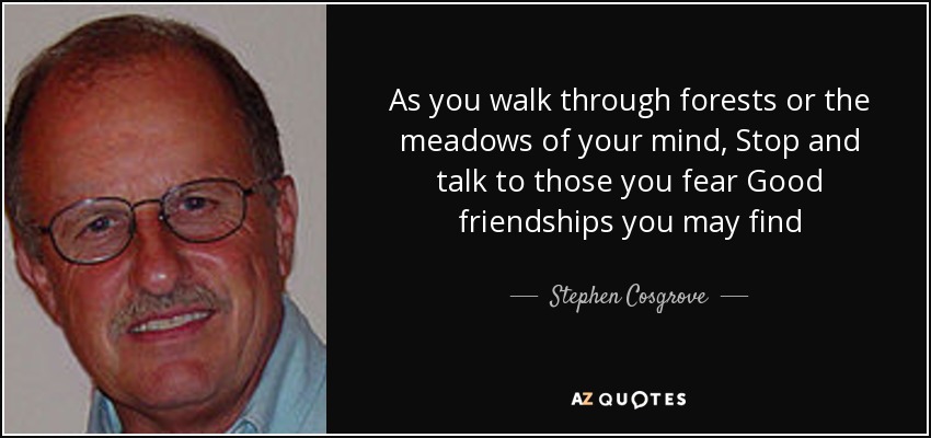 As you walk through forests or the meadows of your mind, Stop and talk to those you fear Good friendships you may find - Stephen Cosgrove