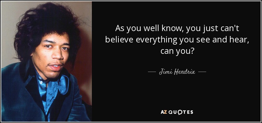 As you well know, you just can't believe everything you see and hear, can you? - Jimi Hendrix
