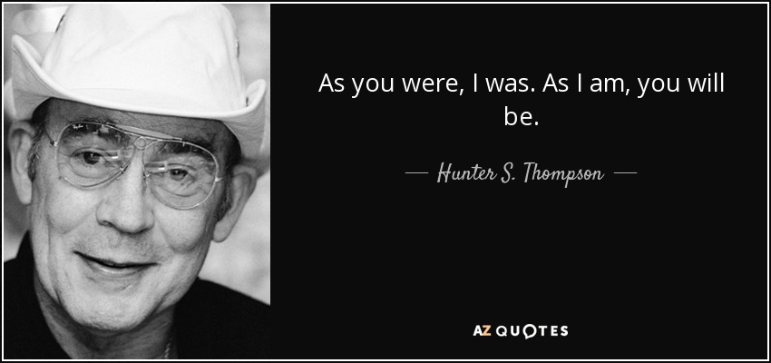 As you were, I was. As I am, you will be. - Hunter S. Thompson
