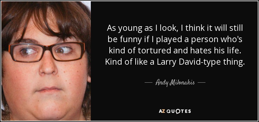 As young as I look, I think it will still be funny if I played a person who's kind of tortured and hates his life. Kind of like a Larry David-type thing. - Andy Milonakis