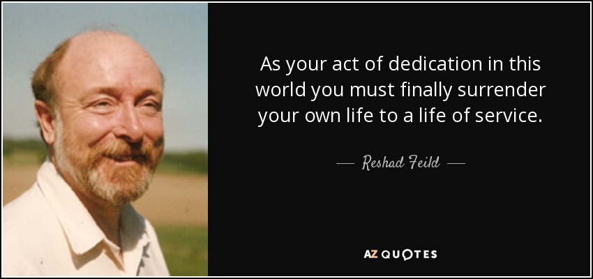 As your act of dedication in this world you must finally surrender your own life to a life of service. - Reshad Feild