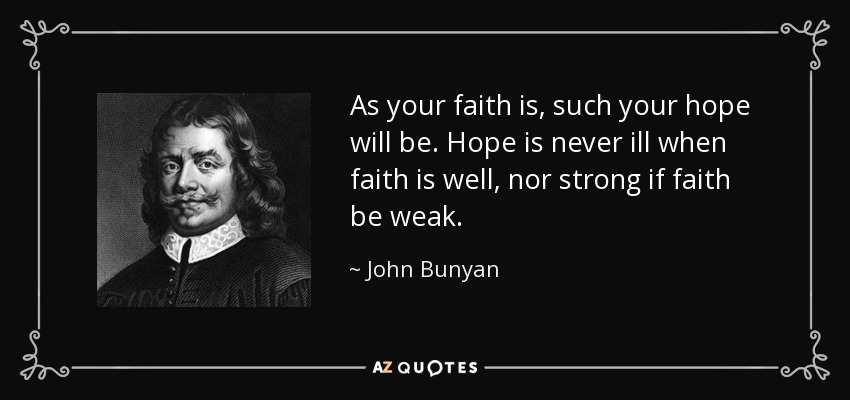 As your faith is, such your hope will be. Hope is never ill when faith is well, nor strong if faith be weak. - John Bunyan