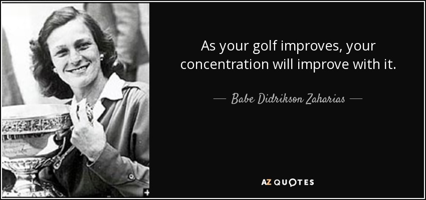 As your golf improves, your concentration will improve with it. - Babe Didrikson Zaharias