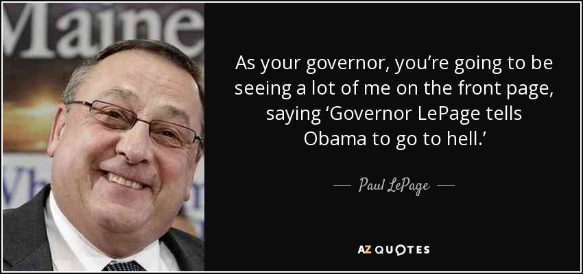 As your governor, you’re going to be seeing a lot of me on the front page, saying ‘Governor LePage tells Obama to go to hell.’ - Paul LePage