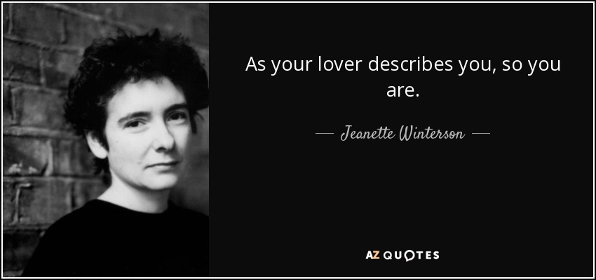 As your lover describes you, so you are. - Jeanette Winterson