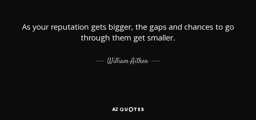As your reputation gets bigger, the gaps and chances to go through them get smaller. - William Aitken