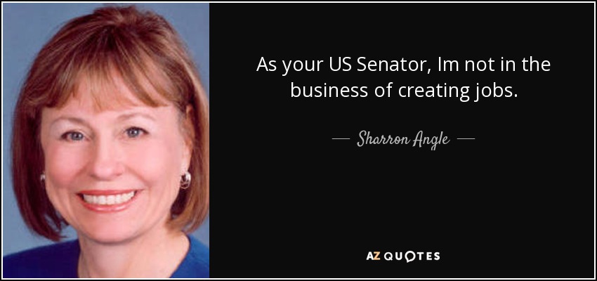 As your US Senator, Im not in the business of creating jobs. - Sharron Angle
