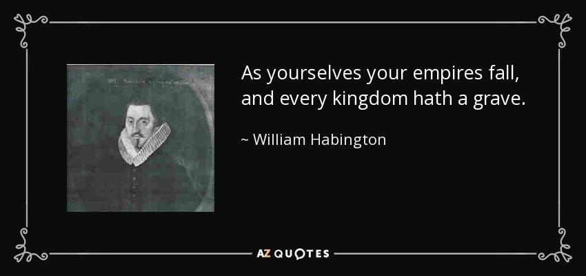 As yourselves your empires fall, and every kingdom hath a grave. - William Habington
